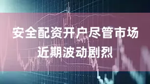 安全配资开户尽管市场近期波动剧烈