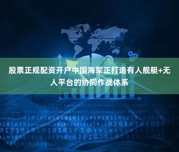股票正规配资开户中国海军正打造有人舰艇+无人平台的协同作战体系