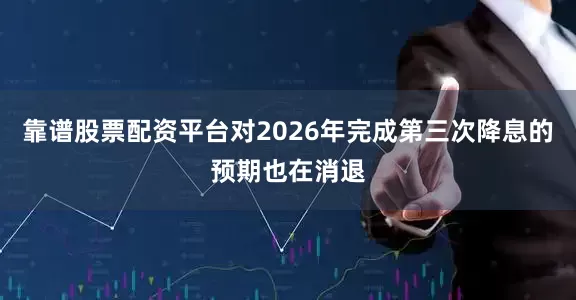 靠谱股票配资平台对2026年完成第三次降息的预期也在消退