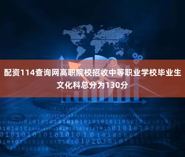 配资114查询网高职院校招收中等职业学校毕业生文化科总分为130分